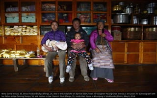 Nima Doma Sherpa, 25, whose husband Lakpa Sherpa, 26, died in the avalanche on April 18 2014, holds her daughter Pasang Choti Sherpa as she poses for a photograph with
her father-in-law Tenzing Sherpa, 56, and mother-in-law Chamchi Phuti Sherpa, 55, inside their house in Khumjung in Solukhumbu District May 8, 2014.
 