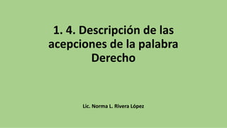 1. 4. Descripción de las
acepciones de la palabra
Derecho
Lic. Norma L. Rivera López
 