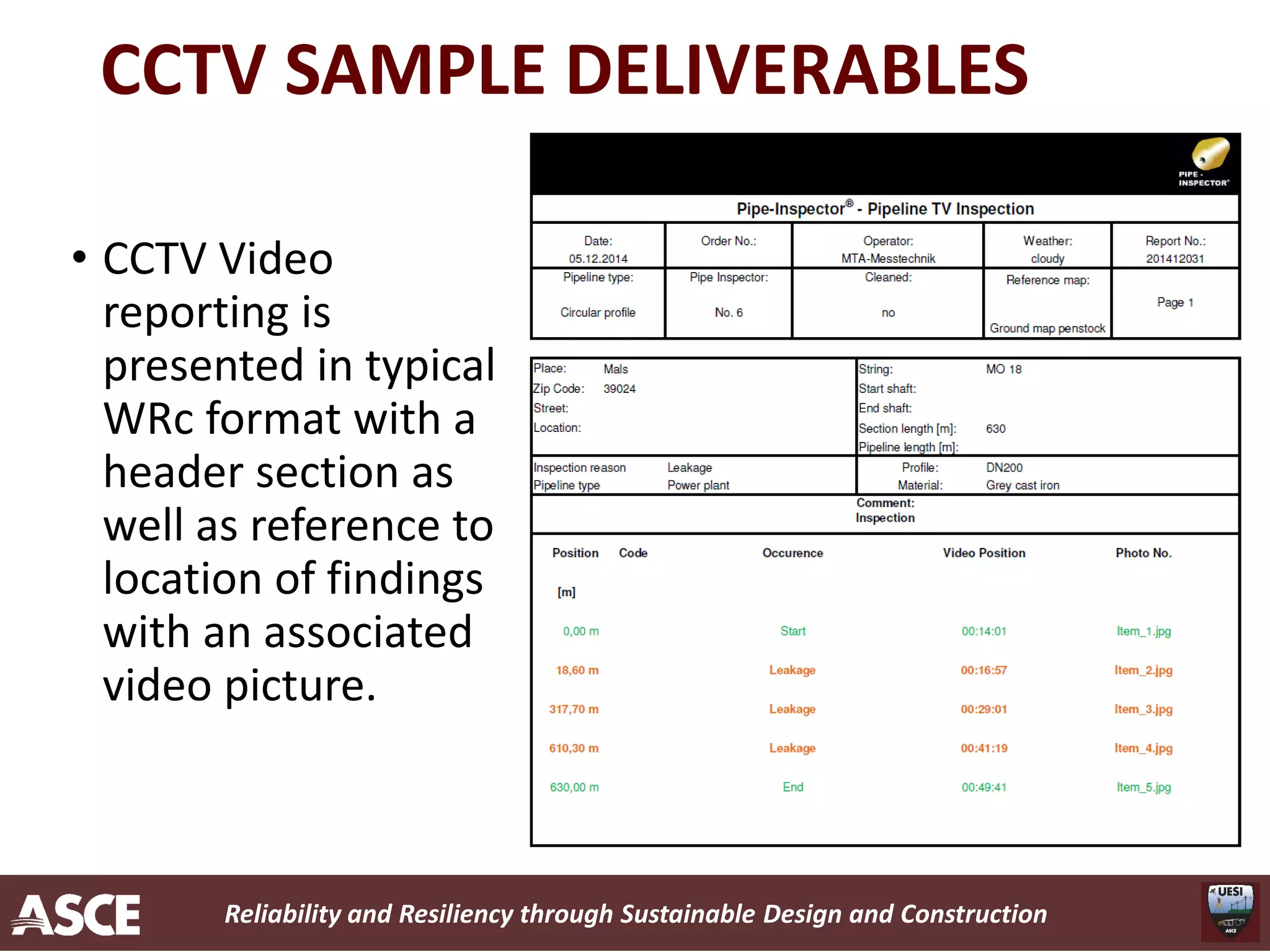 Reliability and Resiliency through Sustainable Design and Construction
CCTV SAMPLE DELIVERABLES
• CCTV Video
reporting is
presented in typical
WRc format with a
header section as
well as reference to
location of findings
with an associated
video picture.
 