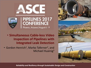 Reliability and Resiliency through Sustainable Design and ConstructionReliability and Resiliency through Sustainable Design and Construction
• Simultaneous Cable-less Video
Inspection of Pipelines with
Integrated Leak Detection
• Gordon Henrich1, Marko Taferner2, and
Michael Huainig3
 