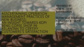 ASSCERTAINING OPERATION
MANAGEMENT PRACTICES OF
NEW BUSINESS:
AN INSIGHT TOWARDS KOPI
BENG COFEE SHOP IN
KELANTAN TO CERTIFY
CUSTOMERS’S SATISFACTION
 