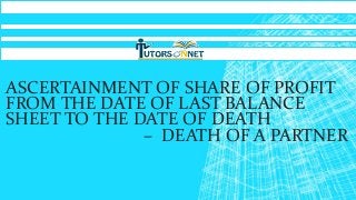 ASCERTAINMENT OF SHARE OF PROFIT
FROM THE DATE OF LAST BALANCE
SHEET TO THE DATE OF DEATH
– DEATH OF A PARTNER

 