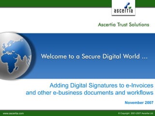 www.ascertia.com © Copyright 2001-2007 Ascertia Ltd.
Adding Digital Signatures to e-Invoices
and other e-business documents and workflows
November 2007
 