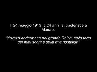 Il 24 maggio 1913, a 24 anni, si trasferisce a 
Monaco 
“dovevo andarmene nel grande Reich, nella terra 
dei miei sogni e della mia nostalgia” 
 