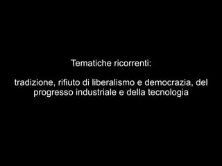 Tematiche ricorrenti: 
tradizione, rifiuto di liberalismo e democrazia, del 
progresso industriale e della tecnologia 
 