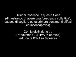 Hitler si inserisce in questo filone 
(dimostrando di avere una “coscienza collettiva”, 
capace di cogliere ed esprimere sentimenti diffusi 
ed inconsapevoli) 
Con la distinzione tra 
un'industria CATTIVA (= ebraica) 
ed una BUONA (= tedesca) 
 