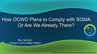 How OCWD Plans to Comply with SGMA
Or Are We Already There?
Roy Herndon
Orange County Water District
ASCE OC Branch and Environment & Water Resources Institute OC Chapter, 4-7-16
 