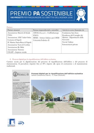 Partner:
Partner attuatori Partner imprenditoriali e scientifici Attività in corso finanziate da
Associazione Maestri di Strada
Onlus
Associazione AXE’ Italia Onlus
Comune di Napoli
IC Marino Santa Rosa di Napoli
Associazione Terra di Confine
Associazione Re Mida
Associazione Trerrote
ENAIP – Impresa sociale
ATENA S.c.a.r.l. – UniParthenope
ENEA
IBIMI – Istituto Italiano per il BIM
Università Federico II
Fondazione San Zeno
Presidenza del Consiglio dei
Ministri - Dipartimento della
Gioventù
Tavola Valdese
Sottoscrizioni private
A. Processi digitali per la riqualificazione dell’edilizia scolastica
Cantiere scuola per la digitalizzazione del processo di riqualificazione dell’edificio e del processo di
manutenzione. Si prevedono risparmi fino al 30% rispetto alle spese di costruzione e di manutenzione
tradizionali.
 