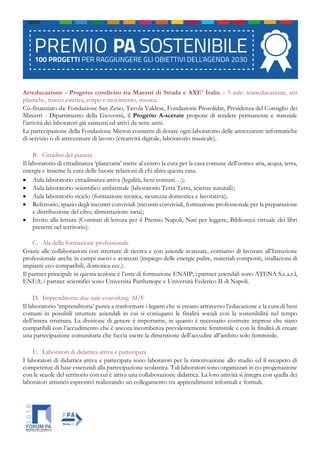 Arteducazione - Progetto condiviso tra Maestri di Strada e AXE' Italia – 5 aule: teatreducazione, arti
plastiche, trucco estetica, corpo e movimento, musica.
Co-finanziato da: Fondazione San Zeno, Tavola Valdese, Fondazione Prosolidar, Presidenza del Consiglio dei
Ministri - Dipartimento della Gioventù, il Progetto A-scetate propone di rendere permanente e stanziale
l’attività dei laboratori già esistenti ed attivi da sette anni.
La partecipazione della Fondazione Micron consente di dotare ogni laboratorio delle attrezzature informatiche
di servizio o di attrezzature di lavoro (creatività digitale, laboratorio musicale).
B. Cittadini del pianeta
Il laboratorio di cittadinanza ‘planetaria’ mette al centro la cura per la casa comune dell’uomo: aria, acqua, terra,
energia e insieme la cura delle buone relazioni di chi abita questa casa.
• Aula laboratorio cittadinanza attiva (legalità, beni comuni…);
• Aula laboratorio scientifico ambientale (laboratorio Terra Terra, scienze naturali);
• Aula laboratorio riciclo (formazione tecnica, sicurezza domestica e lavorativa);
• Refettorio, spazio degli incontri conviviali (incontri conviviali, formazione professionale per la preparazione
e distribuzione del cibo; alimentazione sana);
• Invito alla lettura (Comitati di lettura per il Premio Napoli, Nati per leggere, Biblioteca virtuale dei libri
presenti nel territorio).
C. Ala della formazione professionale
Grazie alle collaborazioni con strutture di ricerca e con aziende avanzate, contiamo di lavorare all’Istruzione
professionale anche in campi nuovi e avanzati (impiego delle energie pulite, materiali compositi, istallazioni di
impianti eco-compatibili, domotica ecc.).
Il partner principale in questa sezione è l’ente di formazione ENAIP; i partner aziendali sono ATENA S.c.a.r.l,
ENEA; i partner scientifici sono Università Parthenope e Università Federico II di Napoli.
D. Imprenditoria: due aule coworking M/F
Il laboratorio ‘imprenditoria’ punta a trasformare i legami che si creano attraverso l’educazione e la cura di beni
comuni in possibili strutture aziendali in cui si coniugano le finalità sociali con la sostenibilità nel tempo
dell’intera struttura. La divisione di genere è importante, in quanto è necessario costruire imprese che siano
compatibili con l’accudimento che è ancora incombenza prevalentemente femminile e con la finalità di creare
una partecipazione comunitaria che faccia uscire la dimensione dell’accudire all’ambito solo femminile.
E. Laboratori di didattica attiva e partecipata
I laboratori di didattica attiva e partecipata sono laboratori per la rimotivazione allo studio ed il recupero di
competenze di base essenziali alla partecipazione scolastica. Tali laboratori sono organizzati in co-progettazione
con le scuole del territorio con cui è attiva una collaborazione didattica. La loro attività si integra con quella dei
laboratori artistico espressivi realizzando un collegamento tra apprendimenti informali e formali.
 