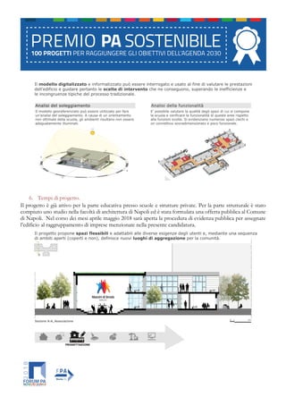 6. Tempi di progetto.
Il progetto è già attivo per la parte educativa presso scuole e strutture private. Per la parte strutturale è stato
compiuto uno studio nella facoltà di architettura di Napoli ed è stata formulata una offerta pubblica al Comune
di Napoli. Nel corso dei mesi aprile maggio 2018 sarà aperta la procedura di evidenza pubblica per assegnare
l’edificio al raggruppamento di imprese menzionate nella presente candidatura.
 