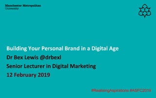 Dr Bex Lewis @drbexl
Senior Lecturer in Digital Marketing
12 February 2019
Building Your Personal Brand in a Digital Age
#RealisingAspirations #ASFC2019
 