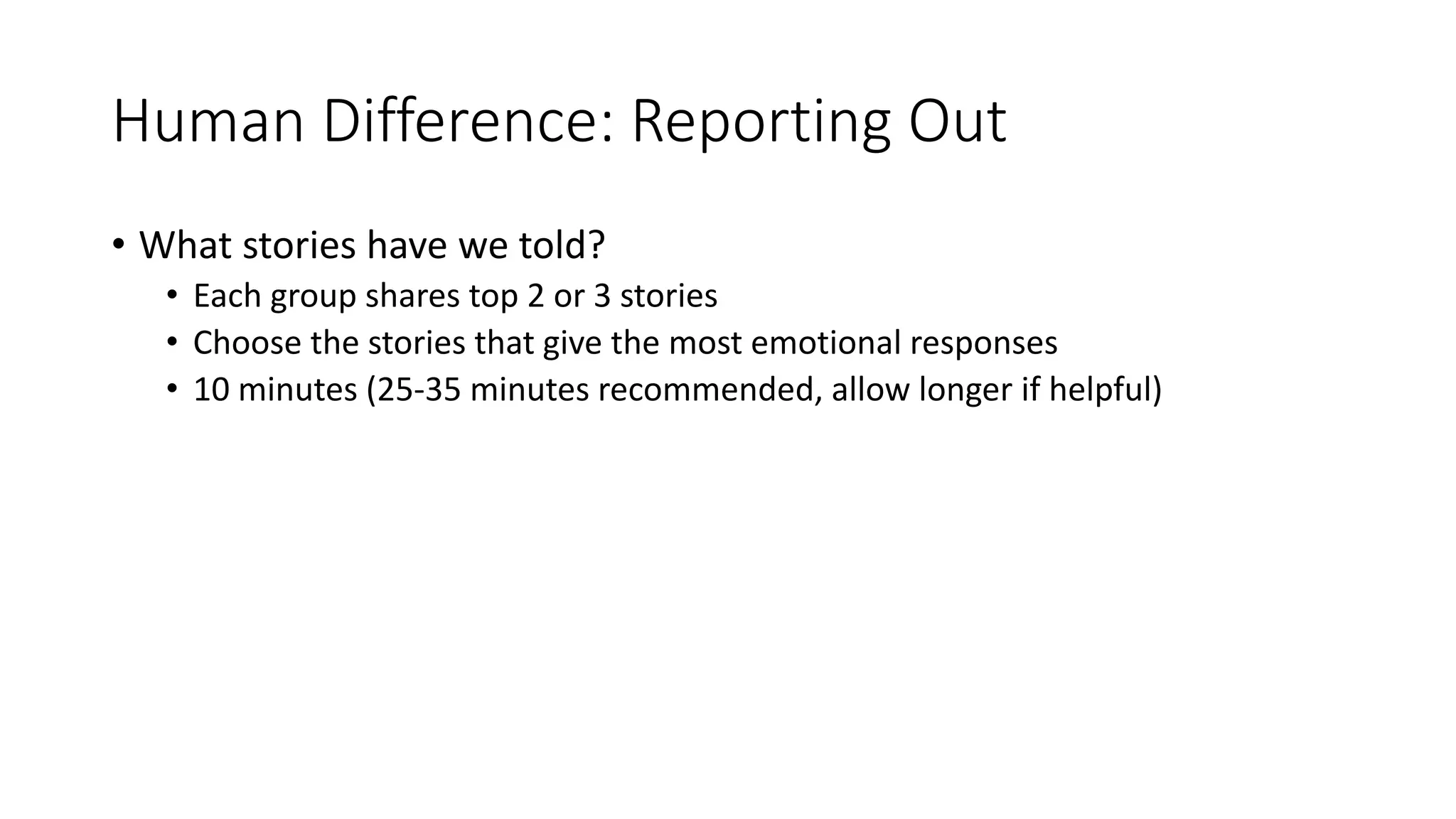 Human Difference: Reporting Out
• What stories have we told?
• Each group shares top 2 or 3 stories
• Choose the stories that give the most emotional responses
• 10 minutes (25-35 minutes recommended, allow longer if helpful)
 