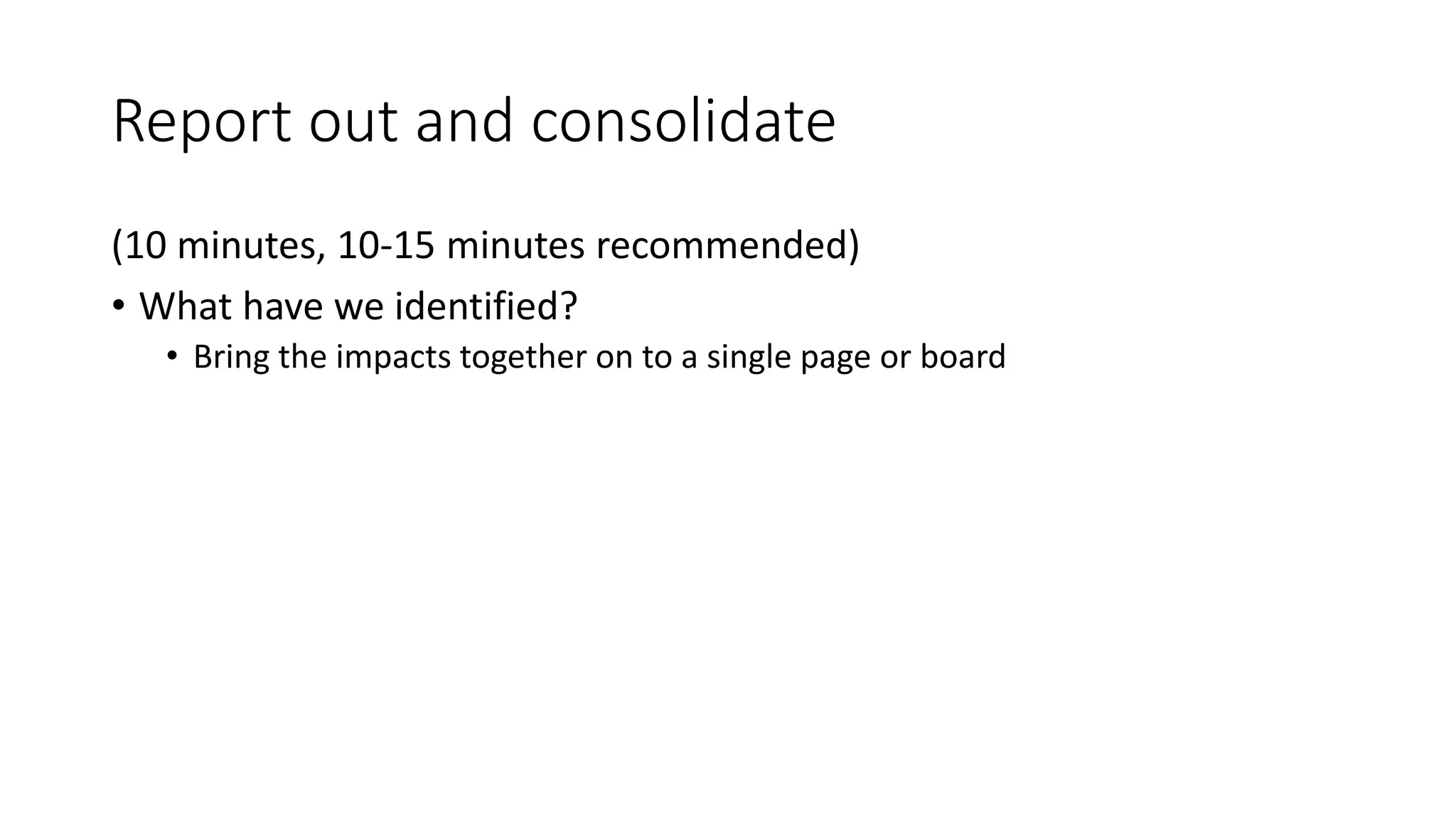 Report out and consolidate
(10 minutes, 10-15 minutes recommended)
• What have we identified?
• Bring the impacts together on to a single page or board
 
