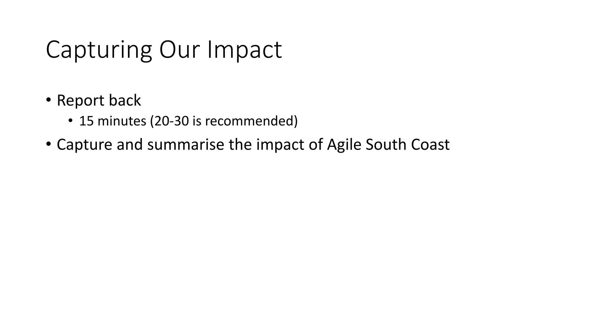 Capturing Our Impact
• Report back
• 15 minutes (20-30 is recommended)
• Capture and summarise the impact of Agile South Coast
 