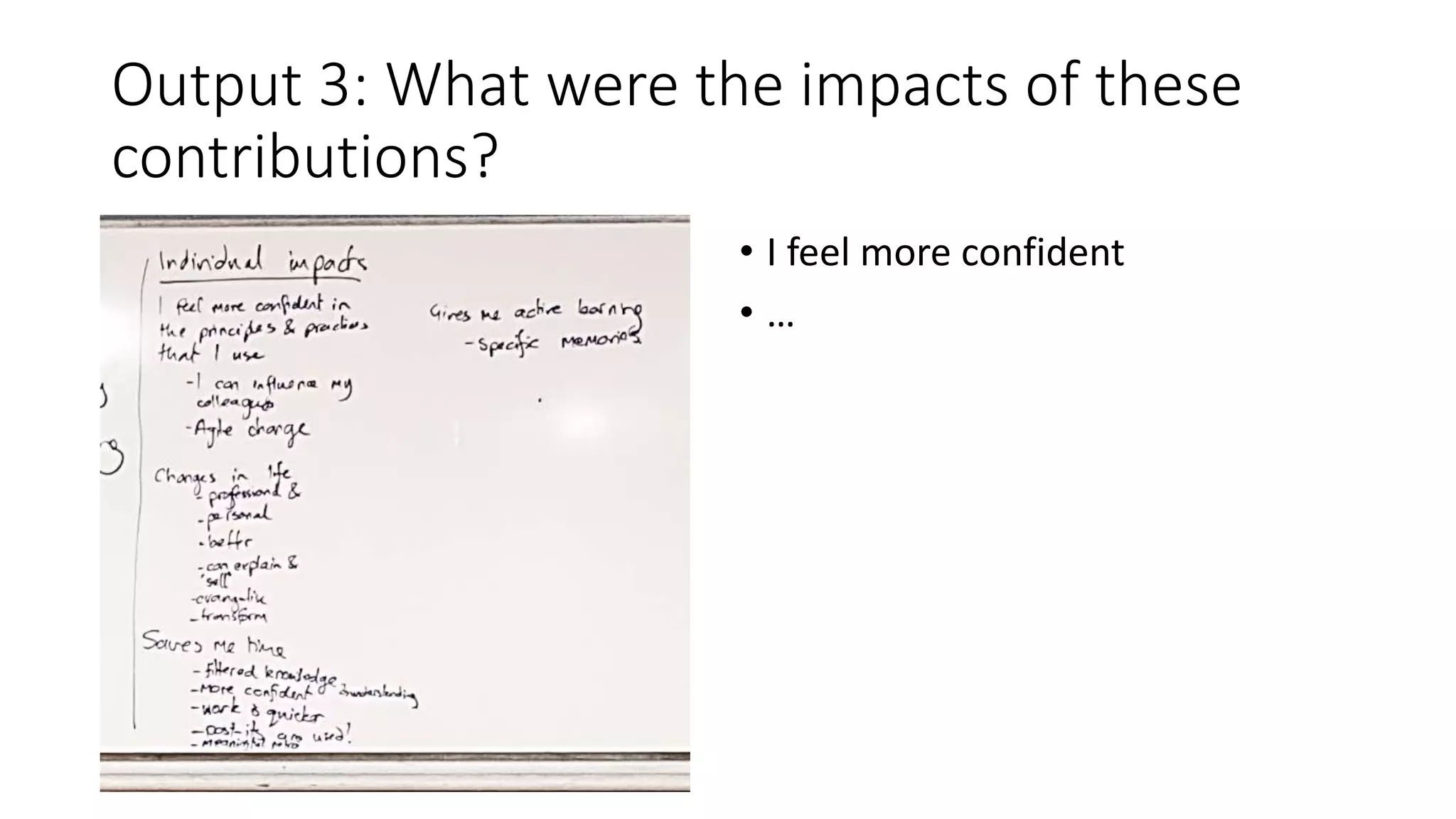 Output 3: What were the impacts of these
contributions?
• I feel more confident
• …
 