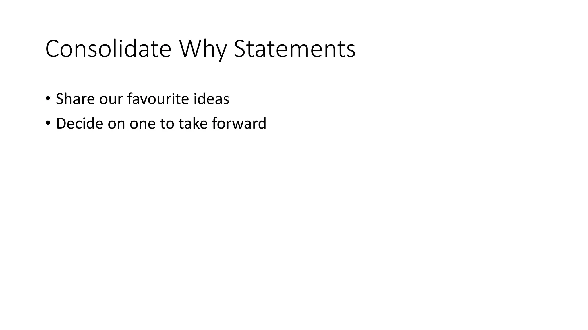 Consolidate Why Statements
• Share our favourite ideas
• Decide on one to take forward
 
