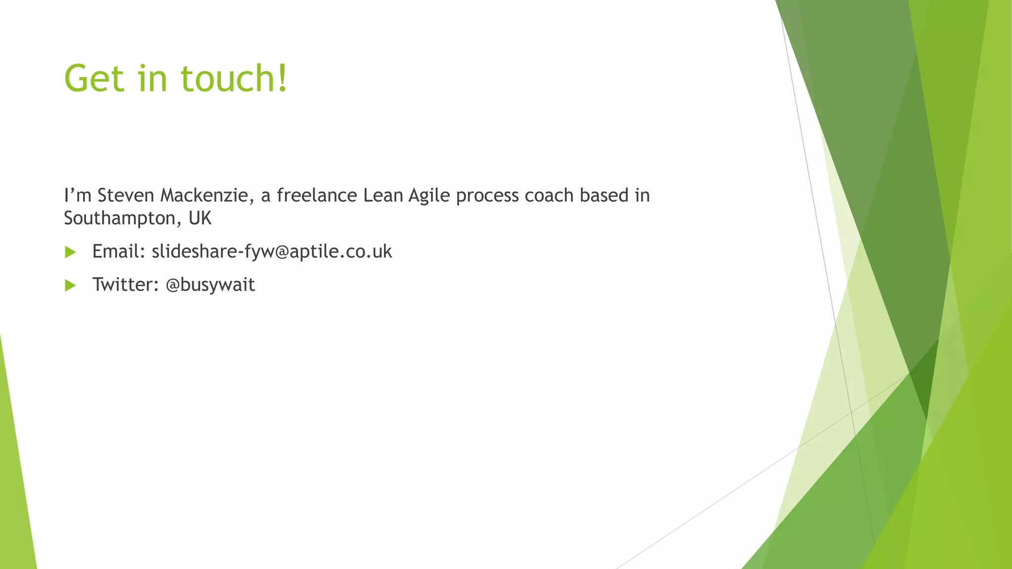Get in touch!
I’m Steven Mackenzie, a freelance Lean Agile process coach based in
Southampton, UK
 Email: slideshare-fyw@aptile.co.uk
 Twitter: @busywait
 