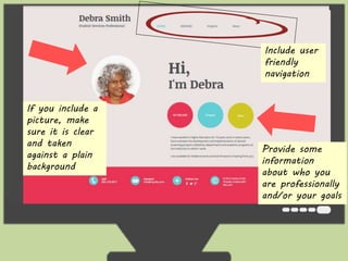 If you include a 
picture, make 
sure it is clear 
and taken 
against a plain 
background 
Include user 
friendly 
navigation 
Provide some 
information 
about who you 
are professionally 
and/or your goals 
 