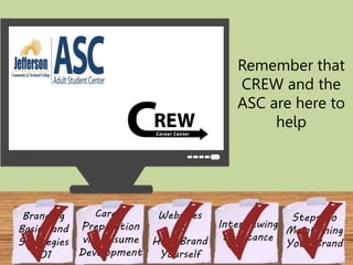 Websites 
to 
Help Brand 
Yourself 
Branding 
Basics and 
Strategies 
101 
Remember that 
CREW and the 
ASC are here to 
help 
Interviewing 
Assistance 
Career 
Preparation 
via Resume 
Development 
Steps to 
Maintaining 
Your Brand 
