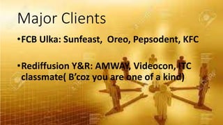 Major Clients
•FCB Ulka: Sunfeast, Oreo, Pepsodent, KFC
•Rediffusion Y&R: AMWAY, Videocon, ITC
classmate( B’coz you are one of a kind)
 