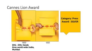 Cannes Lion Award
Category: Press
Award : SILVER
DHL : DHL Hands
Grey world wide India,
Mumbai
 