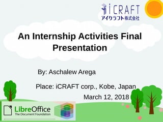 An Internship Activities Final
Presentation
Place: iCRAFT corp., Kobe, Japan
By: Aschalew Arega
March 12, 2018
 