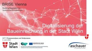 Building Regulation for
Submission Envolvement
BRISE Vienna
WP7: Prozessanalyse und Sollprozess
3. Juni 2020
Digitalisierung der
Baueinreichung in der Stadt Wien
 