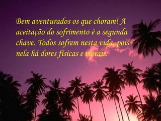 Bem aventurados os que choram! A aceitação do sofrimento é a segunda chave. Todos sofrem nesta vida, pois nela há dores físicas e morais.  