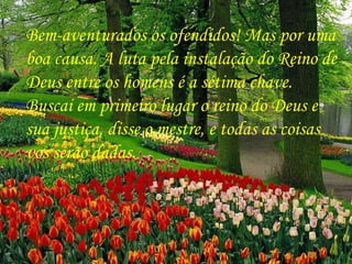 Bem-aventurados os ofendidos! Mas por uma boa causa. A luta pela instalação do Reino de Deus entre os homens é a sétima chave. Buscai em primeiro lugar o reino do Deus e sua justiça, disse o mestre, e todas as coisas vos serão dadas.  
