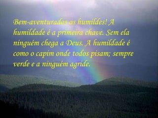 Bem-aventurados os humildes! A humildade é a primeira chave. Sem ela ninguém chega a Deus. A humildade é como o capim onde todos pisam; sempre verde e a ninguém agride. 