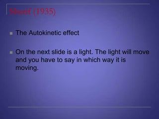 Sherif (1935)


The Autokinetic effect



On the next slide is a light. The light will move
and you have to say in which way it is
moving.

 