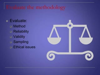 Evaluate the methodology


Evaluate:






Method
Reliability
Validity
Sampling
Ethical issues

 