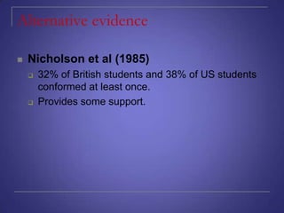 Alternative evidence


Nicholson et al (1985)




32% of British students and 38% of US students
conformed at least once.
Provides some support.

 