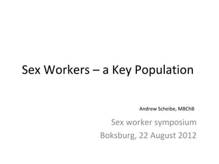 Sex Workers – a Key Population

                      Andrew Scheibe, MBChB

               Sex worker symposium
             Boksburg, 22 August 2012
 