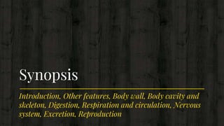 Introduction, Other features, Body wall, Body cavity and
skeleton, Digestion, Respiration and circulation, Nervous
system, Excretion, Reproduction
Synopsis
 