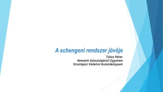 A schengeni rendszer jövője
Tálas Péter
Nemzeti közszolgálati Egyetem
Stratégiai Védelmi Kutatóközpont
 