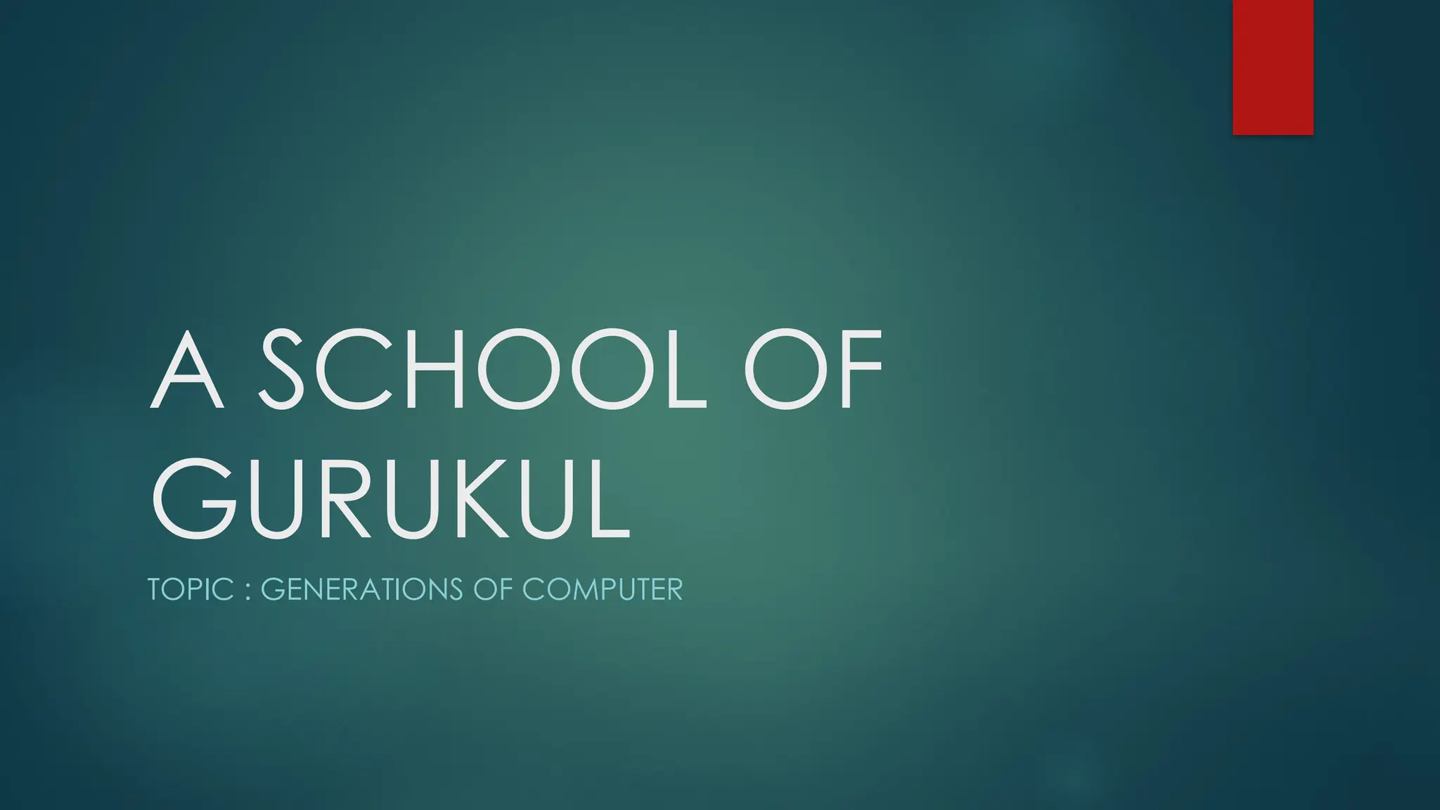 A SCHOOL OF
GURUKUL
TOPIC : GENERATIONS OF COMPUTER
 