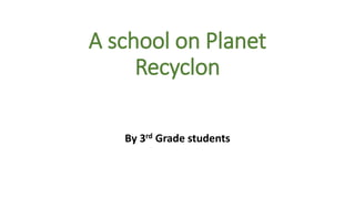A school on Planet
Recyclon
By 3rd Grade students
 