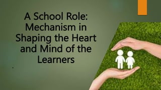 A School Role:
Mechanism in
Shaping the Heart
and Mind of the
Learners
•
 