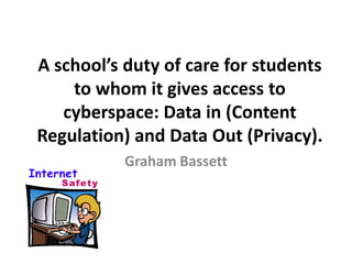 A school’s duty of care for students to whom it gives access tocyberspace: Data in (Content Regulation) and Data Out (Privacy). Graham Bassett 