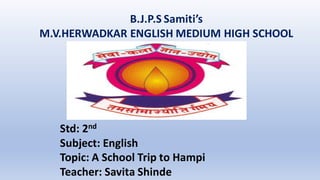 B.J.P.S Samiti’s
M.V.HERWADKAR ENGLISH MEDIUM HIGH SCHOOL
Std: 2nd
Subject: English
Topic: A School Trip to Hampi
Teacher: Savita Shinde
 