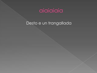 Desto e un trangallada
 