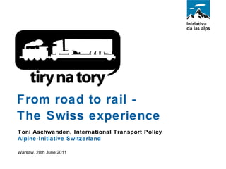 Toni Aschwanden, International Transport Policy Alpine-Initiative Switzerland  Warsaw, 28th June 2011 From road to rail - The Swiss experience  1  • 