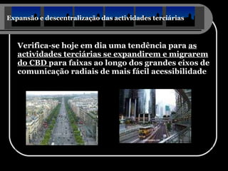 Expansão e descentralização das actividades terciárias Verifica-se hoje em dia uma tendência para  as actividades terciárias se expandirem e migrarem do CBD  para faixas ao longo dos grandes eixos de comunicação radiais de mais fácil acessibilidade 