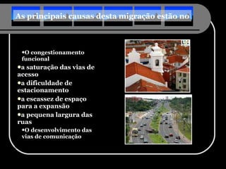 O congestionamento funcional a saturação das vias de acesso a dificuldade de estacionamento a escassez de espaço para a expansão a pequena largura das ruas O desenvolvimento das vias de comunicação As principais causas desta migração estão no 