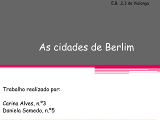 E.B. ,2,3 de Vialonga




              As cidades de Berlim



Trabalho realizado por:

Carina Alves, n.º3
Daniela Semedo, n.º5
 