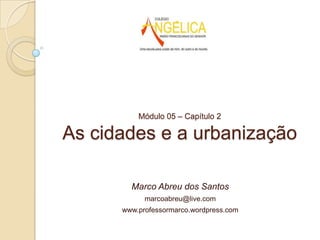Módulo 05 – Capítulo 2

As cidades e a urbanização
Marco Abreu dos Santos
marcoabreu@live.com

www.professormarco.wordpress.com

 