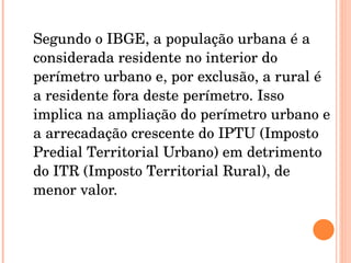 <ul><li>Segundo o IBGE, a população urbana é a considerada residente no interior do perímetro urbano e, por exclusão, a ru...