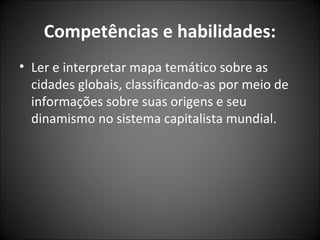 Competências e habilidades:
• Ler e interpretar mapa temático sobre as
cidades globais, classificando-as por meio de
informações sobre suas origens e seu
dinamismo no sistema capitalista mundial.
 