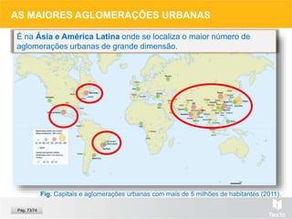 AS MAIORES AGLOMERAÇÕES URBANAS
Fig. Capitais e aglomerações urbanas com mais de 5 milhões de habitantes (2011).
É na Ásia e América Latina onde se localiza o maior número de
aglomerações urbanas de grande dimensão.
Pág. 73/74
 